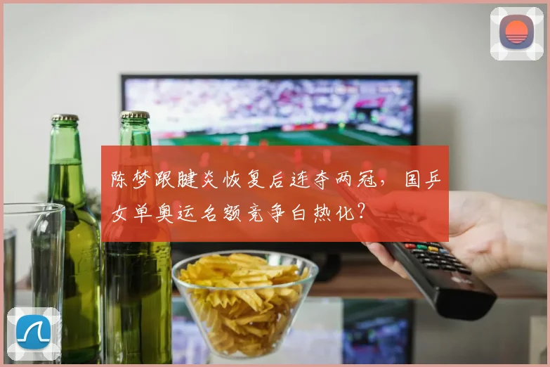 陈梦跟腱炎恢复后连夺两冠，国乒女单奥运名额竞争白热化？