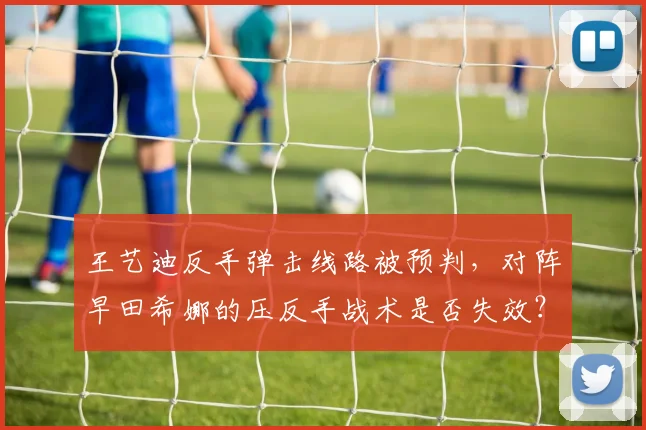 王艺迪反手弹击线路被预判，对阵早田希娜的压反手战术是否失效？